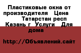 Пластиковые окна от производителя › Цена ­ 7 500 - Татарстан респ., Казань г. Услуги » Для дома   